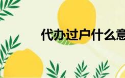 代办过户什么意思（代办过户）