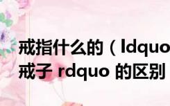 戒指什么的（ldquo 戒指 rdquo 和 ldquo 戒子 rdquo 的区别）