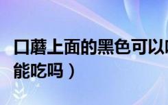 口蘑上面的黑色可以吃吗（口蘑里面一圈黑色能吃吗）