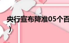 央行宣布降准05个百分点（央行宣布降准0 5）