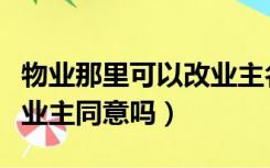 物业那里可以改业主名字吗（小区改名字需要业主同意吗）