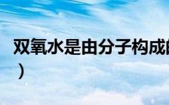 双氧水是由分子构成的吗（双氧水是什么分子）