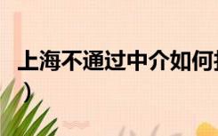 上海不通过中介如何找房（上海买房无需中介）