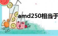 amd250相当于i几（amd250）