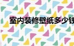 室内装修壁纸多少钱（家装墙纸多少钱）