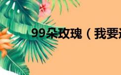 99朵玫瑰（我要送你99朵玫瑰花）