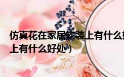 仿真花在家居软装上有什么好处和坏处（仿真花在家居软装上有什么好处）