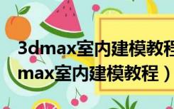 3dmax室内建模教程视频百度云盘分享（3dmax室内建模教程）