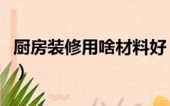 厨房装修用啥材料好（装修厨房用什么板材好）