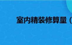 室内精装修算量（室内装修怎么量）