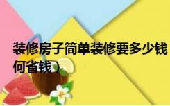 装修房子简单装修要多少钱（装修房子要多少钱装修新房如何省钱）