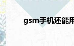 gsm手机还能用吗（gsm手机）