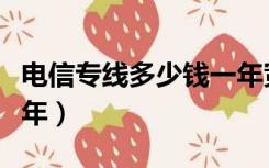 电信专线多少钱一年宽带（电信专线多少钱一年）