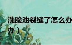 洗脸池裂缝了怎么办?（洗脸池砸了裂缝怎么办）