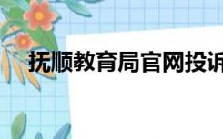 抚顺教育局官网投诉（抚顺教育局官网）