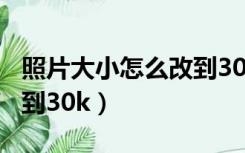 照片大小怎么改到30k以上（照片大小怎么改到30k）