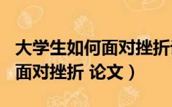 大学生如何面对挫折论文800字（大学生如何面对挫折 论文）