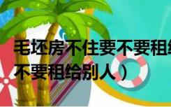 毛坯房不住要不要租给别人住（毛坯房不住要不要租给别人）