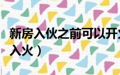 新房入伙之前可以开火入住吗（新房入伙还是入火）