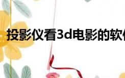 投影仪看3d电影的软件（投影仪看3d电影）