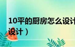 10平的厨房怎么设计好看（10平的厨房怎么设计）