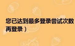 您已达到最多登录尝试次数（登录尝试次数过于频繁请稍后再登录）