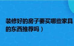 装修好的房子要买哪些家具（想要装修家居环境，有什么好的东西推荐吗）