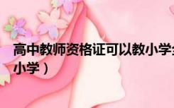 高中教师资格证可以教小学全科吗（高中教师资格证可以教小学）