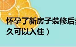 怀孕了新房子装修后多久可以入住（装修后多久可以入住）