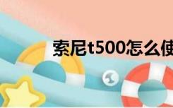 索尼t500怎么使用（索尼t500）