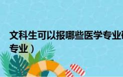 文科生可以报哪些医学专业研究生（文科生可以报哪些医学专业）