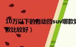 10万以下的自动挡suv哪款好（10万以下的SUV自动档的哪款比较好）