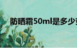 防晒霜50ml是多少克（50ml是多少克）