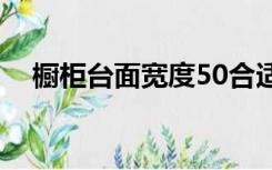 橱柜台面宽度50合适吗（橱柜台面宽度）