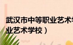 武汉市中等职业艺术学校电话（武汉市中等职业艺术学校）