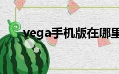 vega手机版在哪里下载（vega手机）