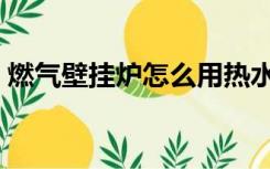 燃气壁挂炉怎么用热水（燃气壁挂炉怎么用）