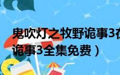 鬼吹灯之牧野诡事3在线观看（鬼吹灯之牧野诡事3全集免费）