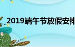 2019端午节放假安排日历（2019端午节）