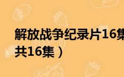 解放战争纪录片16集在线（解放战争纪录片共16集）