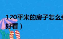 120平米的房子怎么装修好看（房子怎么装修好看）