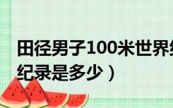 田径男子100米世界纪录是多少（100米世界纪录是多少）