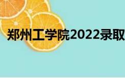 郑州工学院2022录取分数线（郑州工学院）