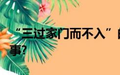 “三过家门而不入”的是哪一个历史人物的故事?