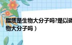 脂质是生物大分子吗?是以碳链为基本骨架的吗?（脂质是生物大分子吗）