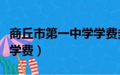 商丘市第一中学学费多少钱（商丘市第一中学学费）