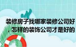 装修房子找哪家装修公司好（新房装修找哪一家装修公司好，怎样的装饰公司才是好的）