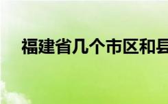 福建省几个市区和县区（福建省几个市）