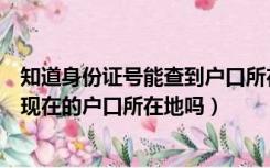 知道身份证号能查到户口所在地吗（通过身份证号码可以查现在的户口所在地吗）