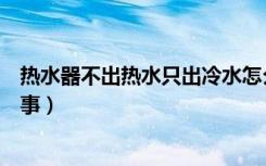 热水器不出热水只出冷水怎么回事（热水器不出热水怎么回事）